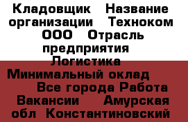 Кладовщик › Название организации ­ Техноком, ООО › Отрасль предприятия ­ Логистика › Минимальный оклад ­ 35 000 - Все города Работа » Вакансии   . Амурская обл.,Константиновский р-н